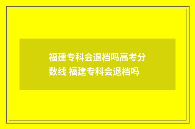 福建专科会退档吗高考分数线 福建专科会退档吗