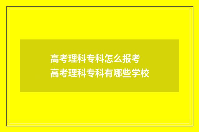 高考理科专科怎么报考 高考理科专科有哪些学校