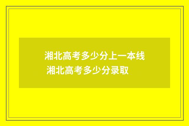 湘北高考多少分上一本线 湘北高考多少分录取