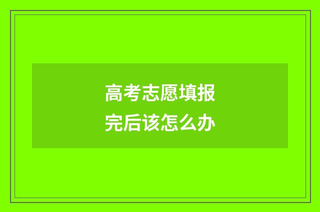 高考志愿填报完后该怎么办