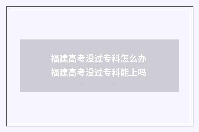 福建高考没过专科怎么办 福建高考没过专科能上吗