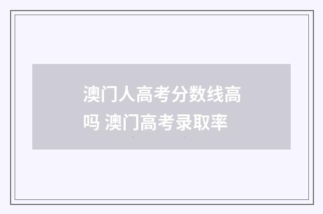 澳门人高考分数线高吗 澳门高考录取率