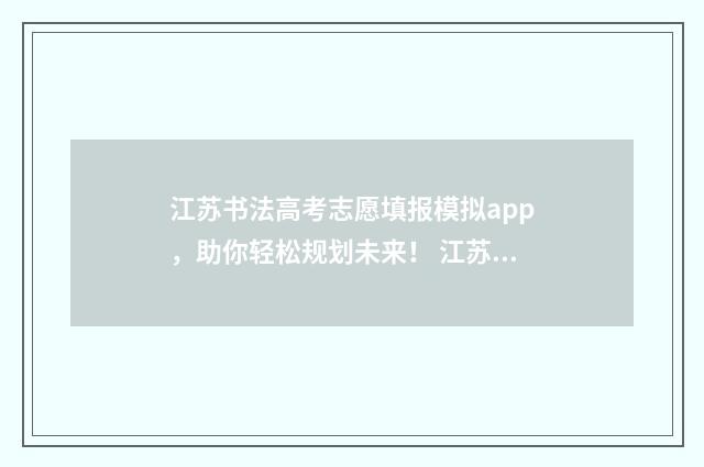 江苏书法高考志愿填报模拟app，助你轻松规划未来！ 江苏书法考生怎样填报志愿