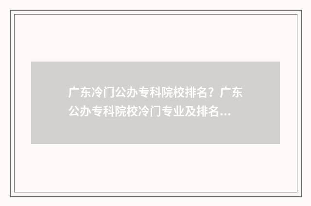 广东冷门公办专科院校排名？广东公办专科院校冷门专业及排名情况 广东冷门学校