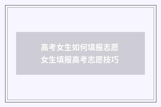 高考女生如何填报志愿 女生填报高考志愿技巧