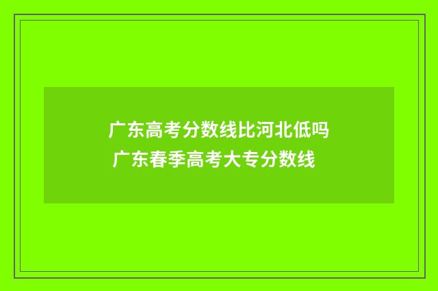 广东高考分数线比河北低吗 广东春季高考大专分数线