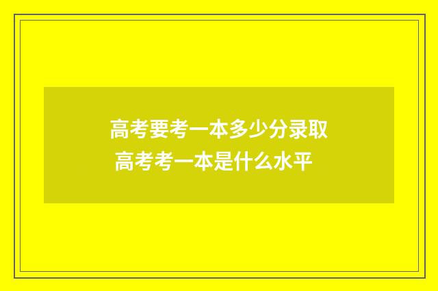 高考要考一本多少分录取 高考考一本是什么水平