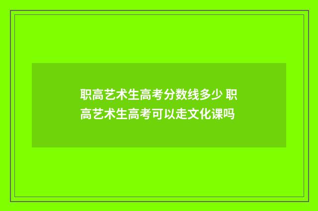 职高艺术生高考分数线多少 职高艺术生高考可以走文化课吗