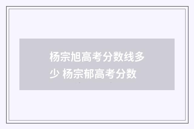 杨宗旭高考分数线多少 杨宗郁高考分数