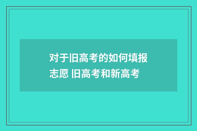 对于旧高考的如何填报志愿 旧高考和新高考