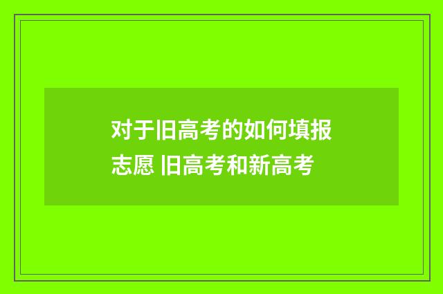 对于旧高考的如何填报志愿 旧高考和新高考