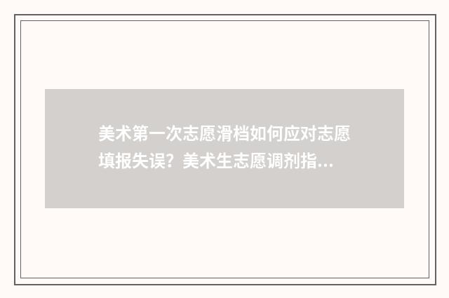 美术第一次志愿滑档如何应对志愿填报失误？美术生志愿调剂指南 美术志愿表