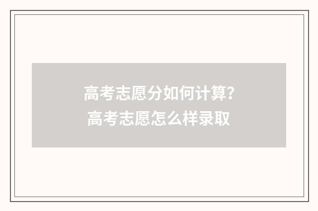 高考志愿分如何计算？ 高考志愿怎么样录取