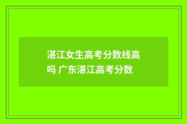 湛江女生高考分数线高吗 广东湛江高考分数