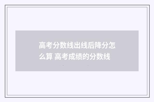 高考分数线出线后降分怎么算 高考成绩的分数线