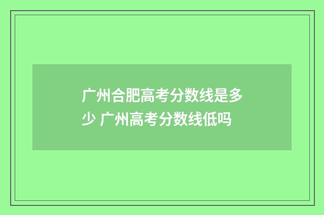广州合肥高考分数线是多少 广州高考分数线低吗