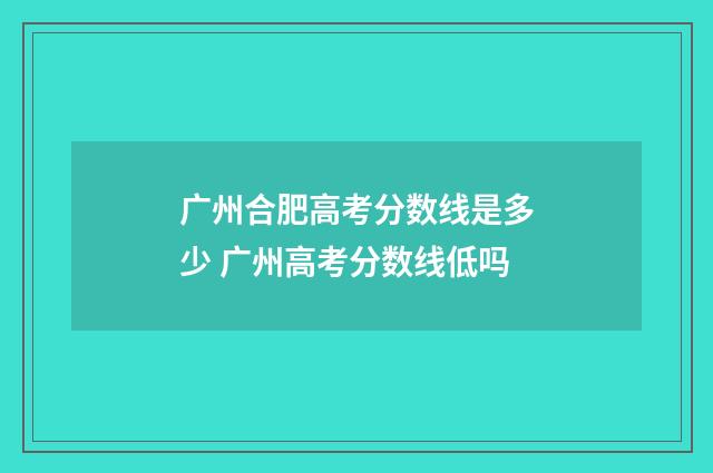 广州合肥高考分数线是多少 广州高考分数线低吗