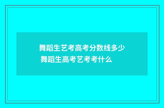 舞蹈生艺考高考分数线多少 舞蹈生高考艺考考什么