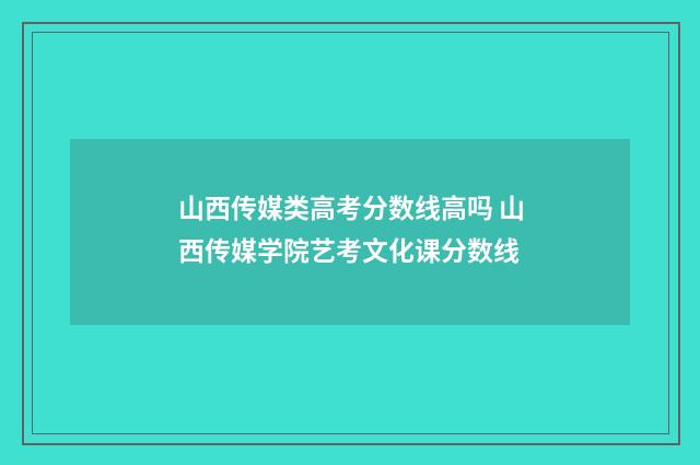 山西传媒类高考分数线高吗 山西传媒学院艺考文化课分数线