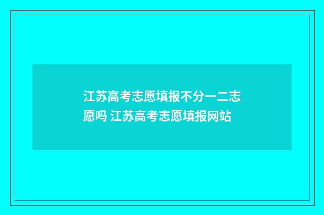 江苏高考志愿填报不分一二志愿吗 江苏高考志愿填报网站