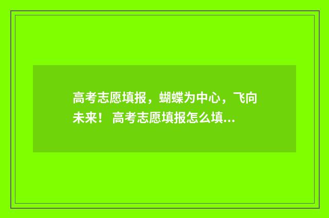 高考志愿填报，蝴蝶为中心，飞向未来！ 高考志愿填报怎么填报