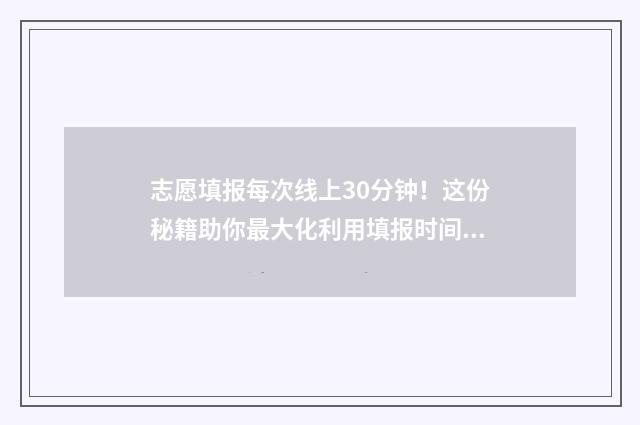 志愿填报每次线上30分钟！这份秘籍助你最大化利用填报时间 志愿填报只有一天吗