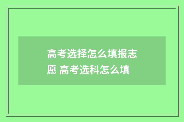 高考选择怎么填报志愿 高考选科怎么填