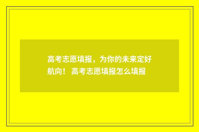 高考志愿填报，为你的未来定好航向！ 高考志愿填报怎么填报
