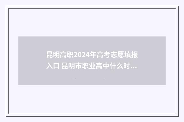昆明高职2024年高考志愿填报入口 昆明市职业高中什么时候开始录取