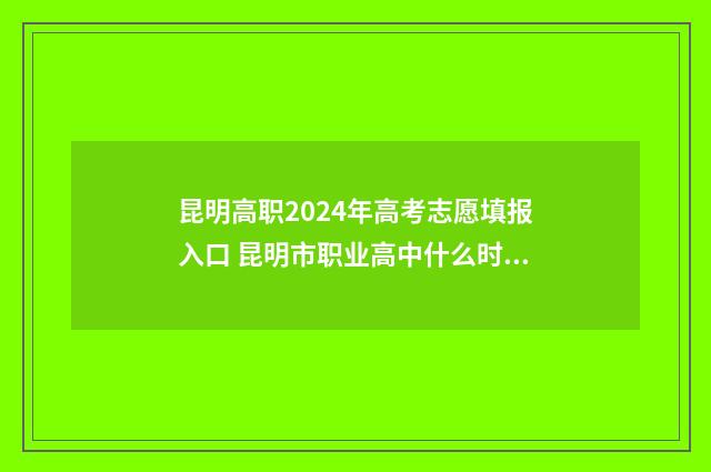 昆明高职2024年高考志愿填报入口 昆明市职业高中什么时候开始录取