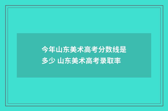 今年山东美术高考分数线是多少 山东美术高考录取率