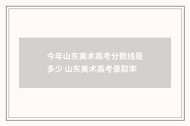 今年山东美术高考分数线是多少 山东美术高考录取率