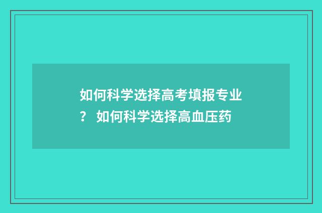如何科学选择高考填报专业？ 如何科学选择高血压药