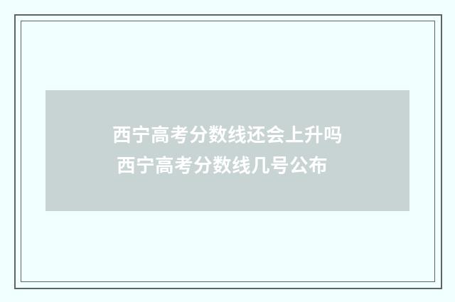西宁高考分数线还会上升吗 西宁高考分数线几号公布