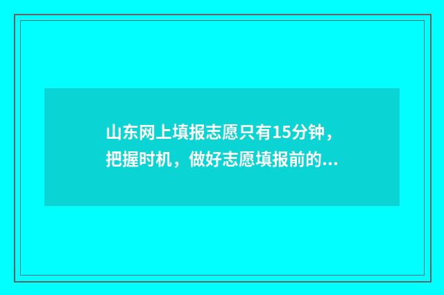 山东网上填报志愿只有15分钟，把握时机，做好志愿填报前的准备！ 山东网上填报志愿流程