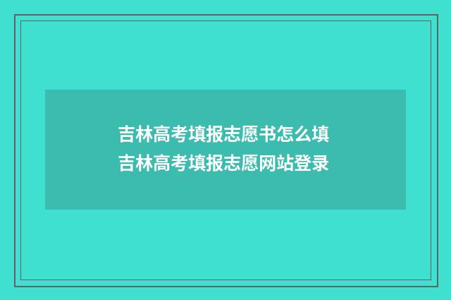 吉林高考填报志愿书怎么填 吉林高考填报志愿网站登录