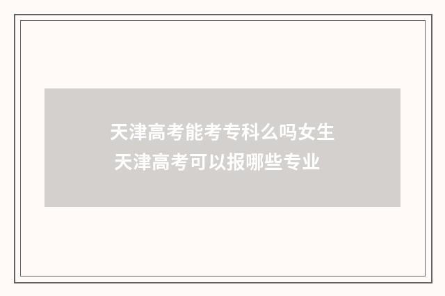 天津高考能考专科么吗女生 天津高考可以报哪些专业