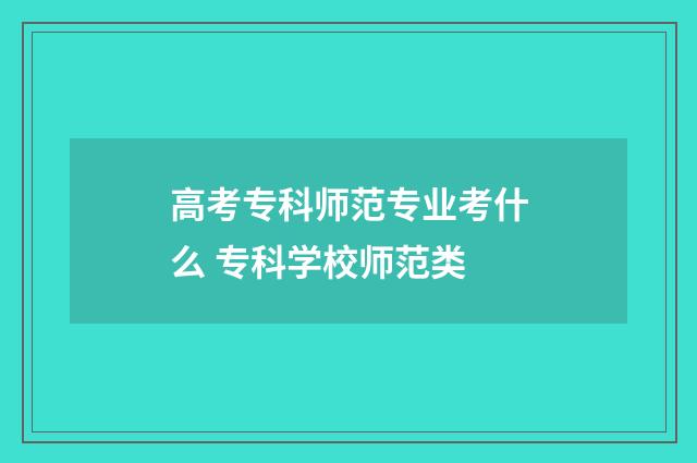 高考专科师范专业考什么 专科学校师范类