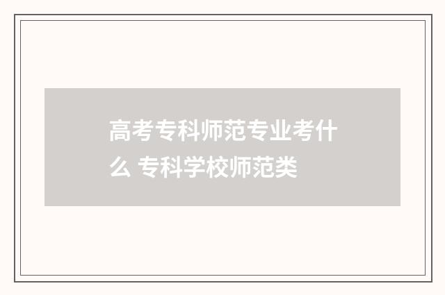 高考专科师范专业考什么 专科学校师范类