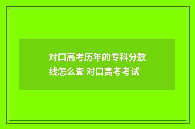 对口高考历年的专科分数线怎么查 对口高考考试