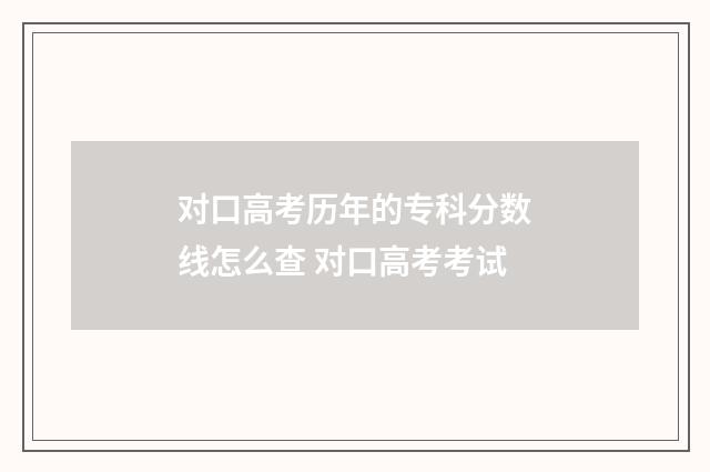 对口高考历年的专科分数线怎么查 对口高考考试