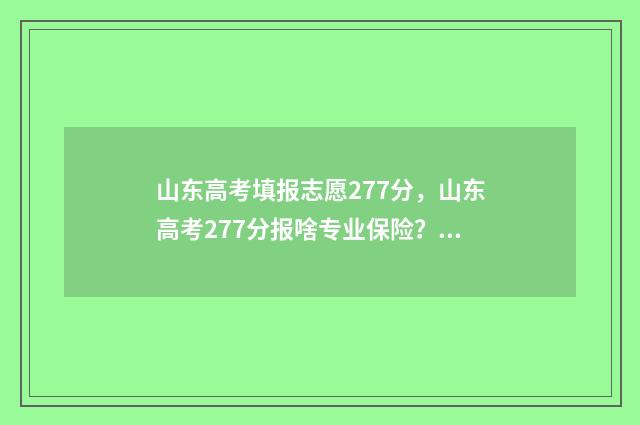 山东高考填报志愿277分，山东高考277分报啥专业保险？ 山东高考填报志愿网站入口