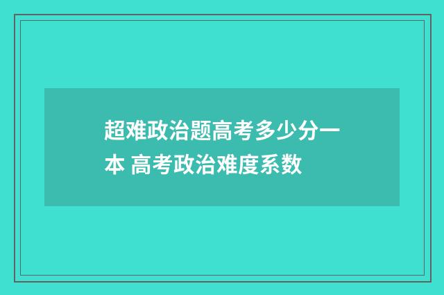 超难政治题高考多少分一本 高考政治难度系数