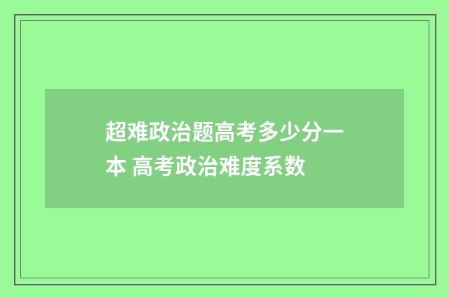 超难政治题高考多少分一本 高考政治难度系数