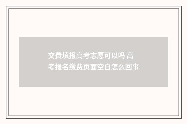 交费填报高考志愿可以吗 高考报名缴费页面空白怎么回事