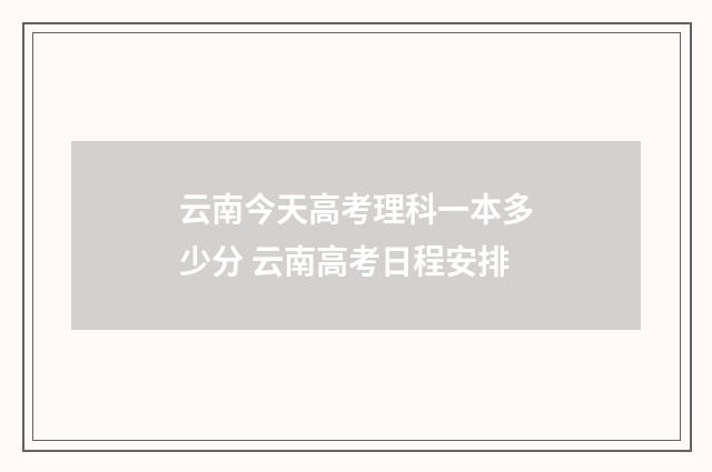 云南今天高考理科一本多少分 云南高考日程安排