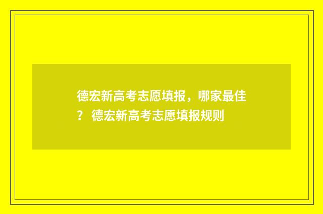 德宏新高考志愿填报，哪家最佳？ 德宏新高考志愿填报规则