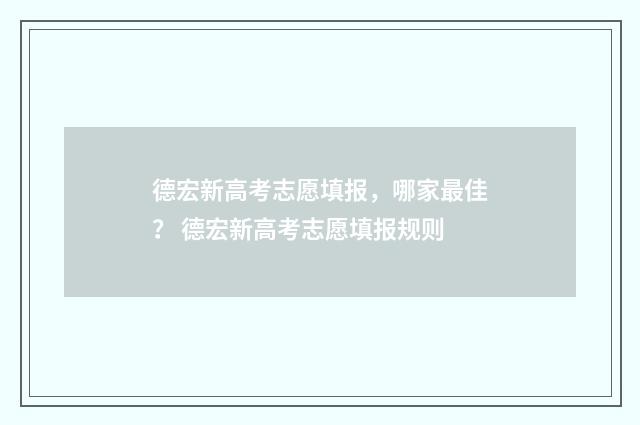德宏新高考志愿填报，哪家最佳？ 德宏新高考志愿填报规则