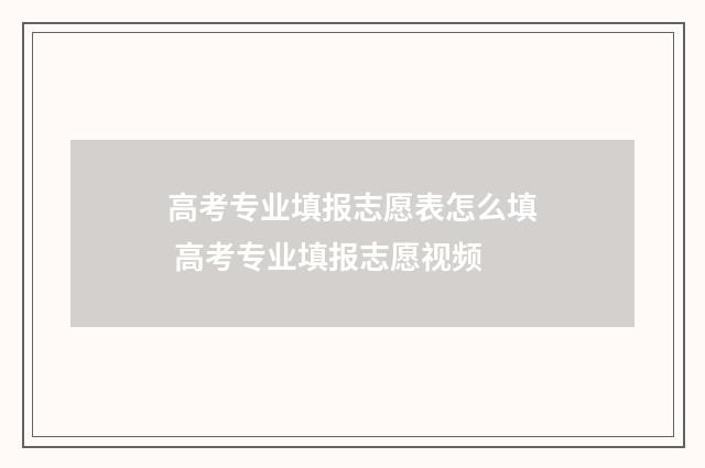 高考专业填报志愿表怎么填 高考专业填报志愿视频