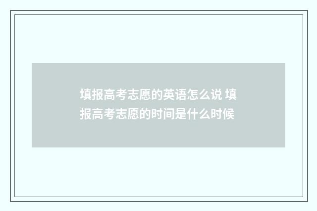 填报高考志愿的英语怎么说 填报高考志愿的时间是什么时候